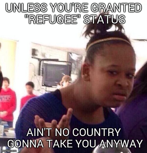 "I'm leaving the country if *blank* is elected" | UNLESS YOU'RE GRANTED "REFUGEE" STATUS AIN'T NO COUNTRY GONNA TAKE YOU ANYWAY | image tagged in memes,black girl wat | made w/ Imgflip meme maker