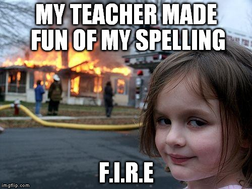 spelling | MY TEACHER MADE FUN OF MY SPELLING; F.I.R.E | image tagged in memes,disaster girl,fire,spelling,made,teacher | made w/ Imgflip meme maker