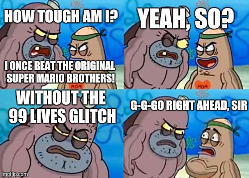 How Tough Are You Meme | YEAH, SO? HOW TOUGH AM I? I ONCE BEAT THE ORIGINAL SUPER MARIO BROTHERS! G-G-GO RIGHT AHEAD, SIR; WITHOUT THE 99 LIVES GLITCH | image tagged in memes,how tough are you | made w/ Imgflip meme maker