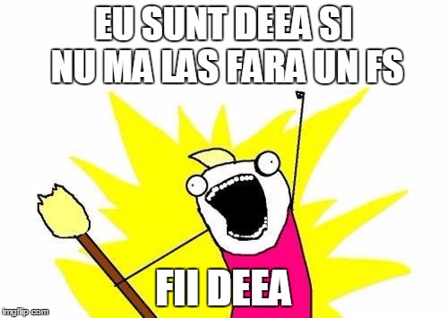 X All The Y Meme | EU SUNT DEEA SI NU MA LAS FARA UN FS; FII DEEA | image tagged in memes,x all the y | made w/ Imgflip meme maker