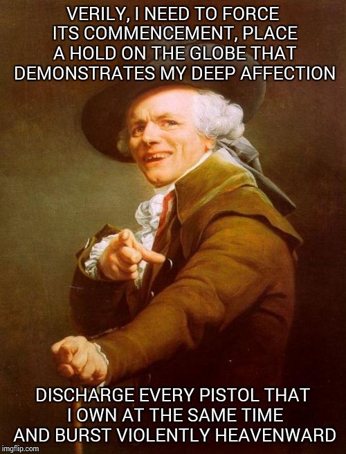 Joseph Ducreux | VERILY, I NEED TO FORCE ITS COMMENCEMENT, PLACE A HOLD ON THE GLOBE THAT DEMONSTRATES MY DEEP AFFECTION; DISCHARGE EVERY PISTOL THAT I OWN AT THE SAME TIME AND BURST VIOLENTLY HEAVENWARD | image tagged in memes,joseph ducreux | made w/ Imgflip meme maker