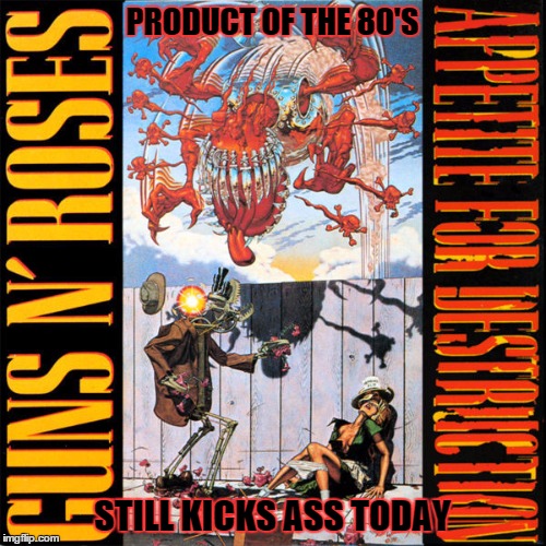 PRODUCT OF THE 80'S STILL KICKS ASS TODAY | image tagged in appetite for destruction | made w/ Imgflip meme maker