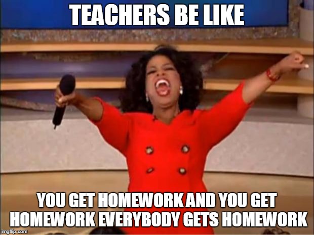 Oprah You Get A | TEACHERS BE LIKE; YOU GET HOMEWORK AND YOU GET HOMEWORK EVERYBODY GETS HOMEWORK | image tagged in memes,oprah you get a | made w/ Imgflip meme maker
