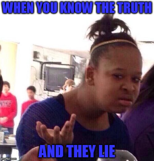 Black Girl Wat Meme | WHEN YOU KNOW THE TRUTH; AND THEY LIE | image tagged in memes,black girl wat | made w/ Imgflip meme maker