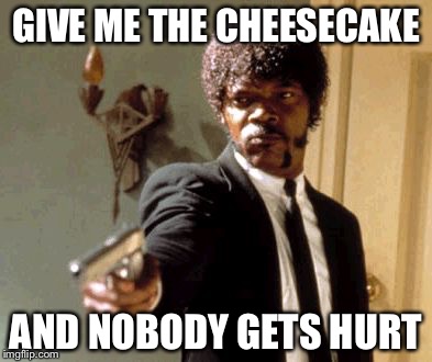 Say That Again I Dare You Meme | GIVE ME THE CHEESECAKE; AND NOBODY GETS HURT | image tagged in memes,say that again i dare you | made w/ Imgflip meme maker