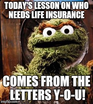 Oscar the Grouch | TODAY'S LESSON ON WHO NEEDS LIFE INSURANCE; COMES FROM THE LETTERS Y-O-U! | image tagged in oscar the grouch | made w/ Imgflip meme maker