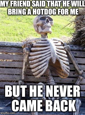 Waiting Skeleton Meme | MY FRIEND SAID THAT HE
WILL BRING A HOTDOG FOR ME; BUT HE NEVER CAME BACK | image tagged in memes,waiting skeleton | made w/ Imgflip meme maker