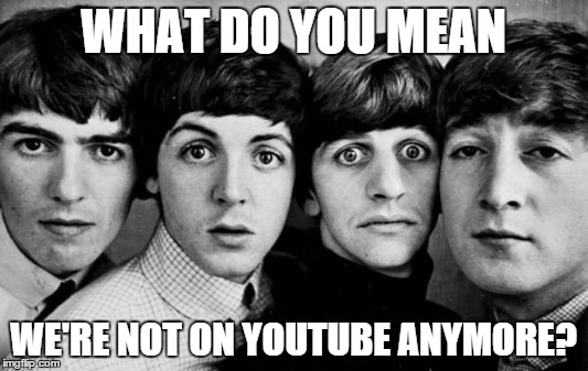 So True | WHAT DO YOU MEAN; WE'RE NOT ON YOUTUBE ANYMORE? | image tagged in the beatles in shock | made w/ Imgflip meme maker