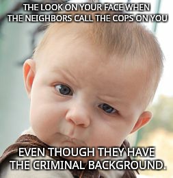 Skeptical Baby | THE LOOK ON YOUR FACE WHEN THE NEIGHBORS CALL THE COPS ON YOU; EVEN THOUGH THEY HAVE THE CRIMINAL BACKGROUND. | image tagged in memes,skeptical baby | made w/ Imgflip meme maker