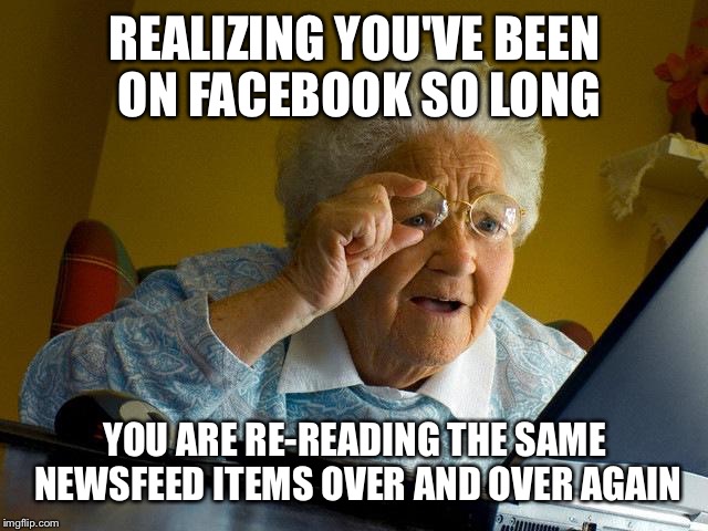You're wasting your life on Facebook | REALIZING YOU'VE BEEN ON FACEBOOK SO LONG; YOU ARE RE-READING THE SAME NEWSFEED ITEMS OVER AND OVER AGAIN | image tagged in memes,grandma finds the internet,facebook problems,facebook,newsfeed | made w/ Imgflip meme maker