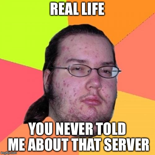Butthurt Dweller | REAL LIFE; YOU NEVER TOLD ME ABOUT THAT SERVER | image tagged in memes,butthurt dweller | made w/ Imgflip meme maker