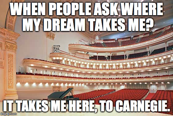 WHEN PEOPLE ASK WHERE MY DREAM TAKES ME? IT TAKES ME HERE, TO
CARNEGIE. | image tagged in music,musician,musician jokes,dreams,carnegie hall | made w/ Imgflip meme maker