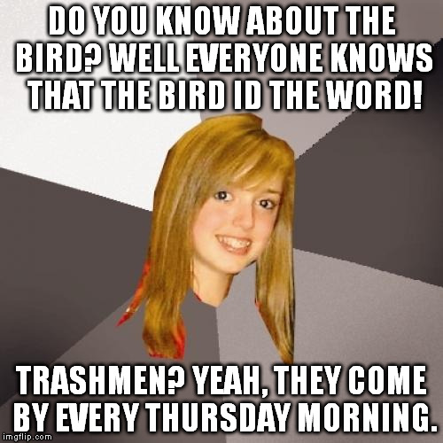 Kids these days keep singing parts of this song, never even heard of the artist. | DO YOU KNOW ABOUT THE BIRD? WELL EVERYONE KNOWS THAT THE BIRD ID THE WORD! TRASHMEN? YEAH, THEY COME BY EVERY THURSDAY MORNING. | image tagged in memes,musically oblivious 8th grader | made w/ Imgflip meme maker