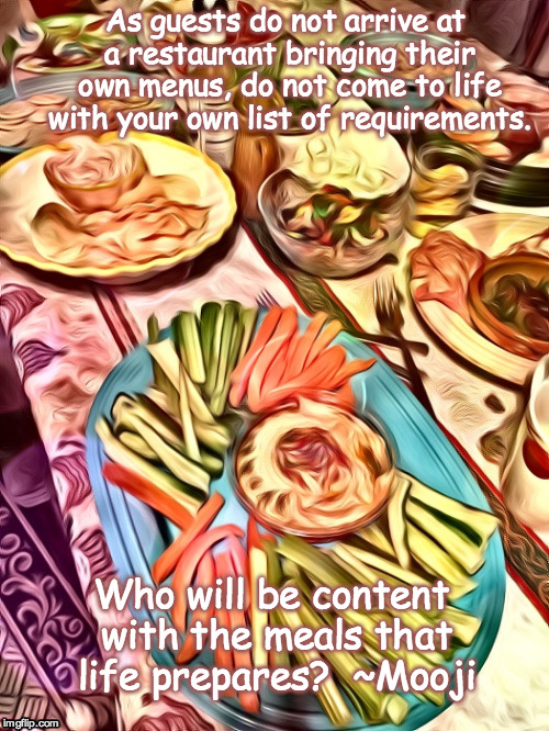 Feast | As guests do not arrive at a restaurant bringing their own menus, do not come to life with your own list of requirements. Who will be content with the meals that life prepares?  ~Mooji | image tagged in spiritual,food | made w/ Imgflip meme maker