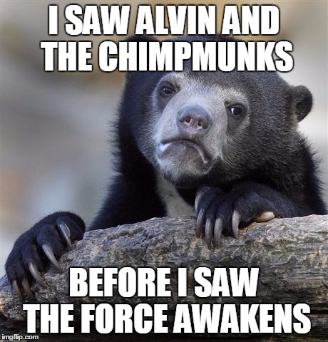 Confession Bear Meme | I SAW ALVIN AND THE CHIMPMUNKS; BEFORE I SAW THE FORCE AWAKENS | image tagged in memes,confession bear | made w/ Imgflip meme maker