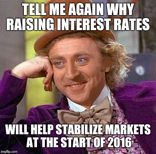 Creepy Condescending Wonka | TELL ME AGAIN WHY RAISING INTEREST RATES; WILL HELP STABILIZE MARKETS AT THE START OF 2016 | image tagged in memes,creepy condescending wonka | made w/ Imgflip meme maker