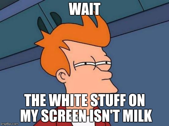 Futurama Fry Meme | WAIT; THE WHITE STUFF ON MY SCREEN ISN'T MILK | image tagged in memes,futurama fry | made w/ Imgflip meme maker
