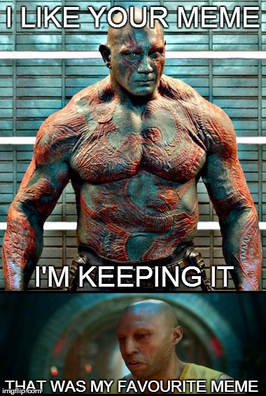 I like your meme | I LIKE YOUR MEME; I'M KEEPING IT; THAT WAS MY FAVOURITE MEME | image tagged in drax,guardians of the galaxy,drax - i like your x,kyln inmate | made w/ Imgflip meme maker