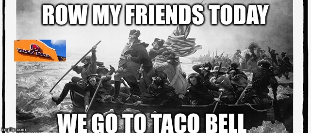 ROW MY FRIENDS TODAY; WE GO TO TACO BELL | image tagged in american revolution | made w/ Imgflip meme maker