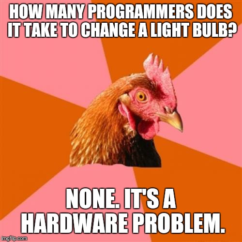 Anti Joke Chicken | HOW MANY PROGRAMMERS DOES IT TAKE TO CHANGE A LIGHT BULB? NONE. IT'S A HARDWARE PROBLEM. | image tagged in memes,anti joke chicken,lol,funny,game_king | made w/ Imgflip meme maker