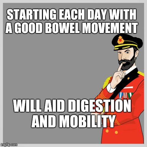 STARTING EACH DAY WITH A GOOD BOWEL MOVEMENT; WILL AID DIGESTION AND MOBILITY | image tagged in captain obvious template | made w/ Imgflip meme maker