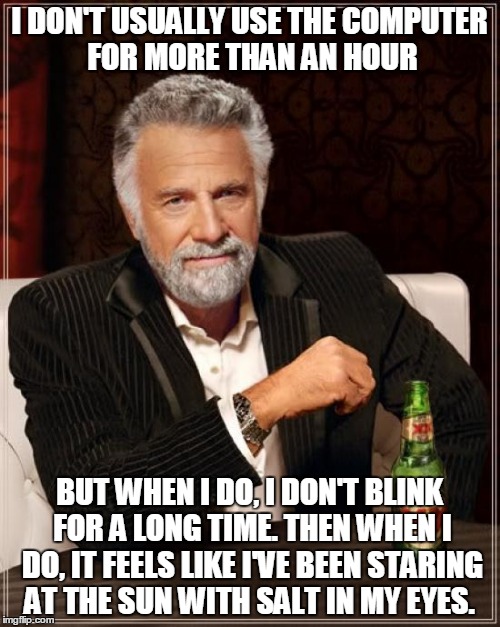 The Most Interesting Man In The World Meme | I DON'T USUALLY USE THE COMPUTER FOR MORE THAN AN HOUR BUT WHEN I DO, I DON'T BLINK FOR A LONG TIME. THEN WHEN I DO, IT FEELS LIKE I'VE BEEN | image tagged in memes,the most interesting man in the world | made w/ Imgflip meme maker