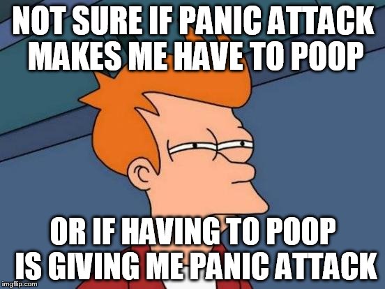 Futurama Fry Meme | NOT SURE IF PANIC ATTACK MAKES ME HAVE TO POOP; OR IF HAVING TO POOP IS GIVING ME PANIC ATTACK | image tagged in memes,futurama fry | made w/ Imgflip meme maker