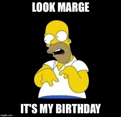 homer | LOOK MARGE; IT'S MY BIRTHDAY | image tagged in homer | made w/ Imgflip meme maker