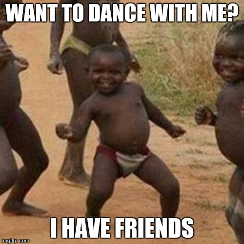 Third World Success Kid Meme | WANT TO DANCE WITH ME? I HAVE FRIENDS | image tagged in memes,third world success kid | made w/ Imgflip meme maker