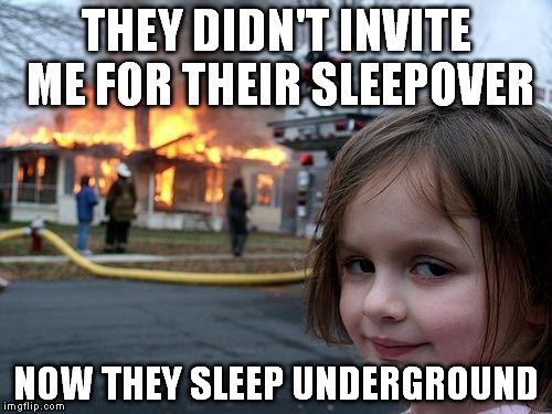 sleepover | THEY DIDN'T INVITE ME FOR THEIR SLEEPOVER; NOW THEY SLEEP UNDERGROUND | image tagged in memes,disaster girl,sleepover,underground,dead,funny | made w/ Imgflip meme maker