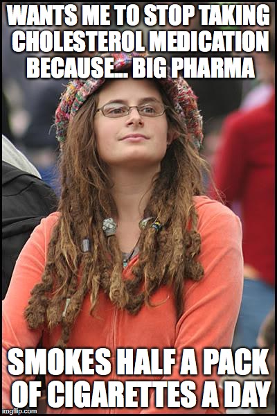 College Liberal Meme | WANTS ME TO STOP TAKING CHOLESTEROL MEDICATION BECAUSE... BIG PHARMA; SMOKES HALF A PACK OF CIGARETTES A DAY | image tagged in memes,college liberal,AdviceAnimals | made w/ Imgflip meme maker