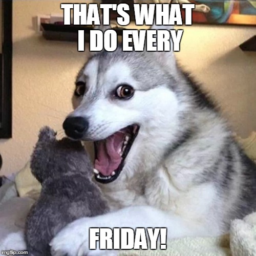 THAT'S WHAT I DO EVERY FRIDAY! | made w/ Imgflip meme maker