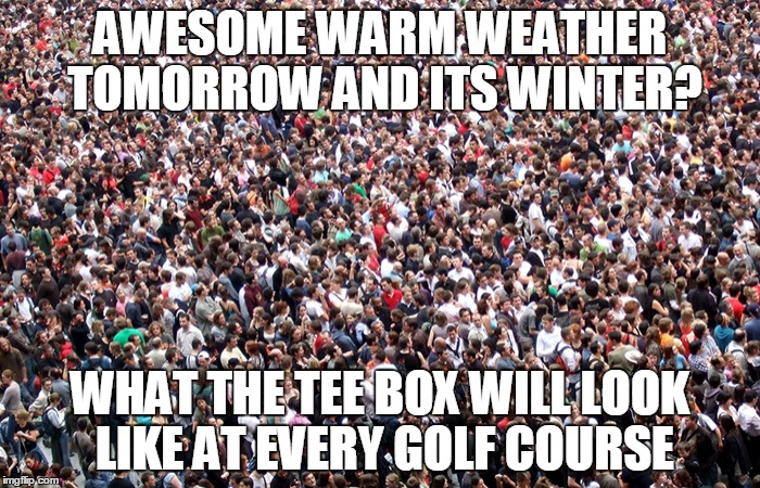 ITS WARM LETS GOLF | AWESOME WARM WEATHER TOMORROW AND ITS WINTER? WHAT THE TEE BOX WILL LOOK LIKE AT EVERY GOLF COURSE | image tagged in golf | made w/ Imgflip meme maker