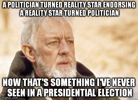 I keep waiting for Allen Funt to step out and say you're on candid camera America
 | A POLITICIAN TURNED REALITY STAR ENDORSING A REALITY STAR TURNED POLITICIAN; NOW THAT'S SOMETHING I'VE NEVER SEEN IN A PRESIDENTIAL ELECTION | image tagged in memes,obi wan kenobi | made w/ Imgflip meme maker