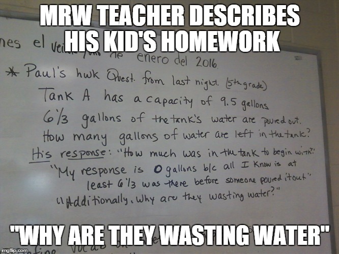 MRW TEACHER DESCRIBES HIS KID'S HOMEWORK; "WHY ARE THEY WASTING WATER" | made w/ Imgflip meme maker