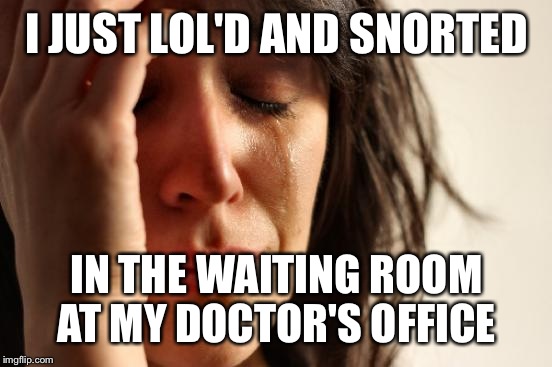 First World Problems Meme | I JUST LOL'D AND SNORTED IN THE WAITING ROOM AT MY DOCTOR'S OFFICE | image tagged in memes,first world problems | made w/ Imgflip meme maker