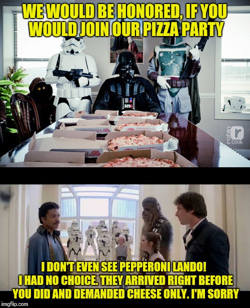 I have altered the pizza order. Pray I don't alter it any further. | WE WOULD BE HONORED, IF YOU WOULD JOIN OUR PIZZA PARTY; I DON'T EVEN SEE PEPPERONI LANDO!  I HAD NO CHOICE. THEY ARRIVED RIGHT BEFORE YOU DID AND DEMANDED CHEESE ONLY. I'M SORRY | image tagged in memes,star wars | made w/ Imgflip meme maker