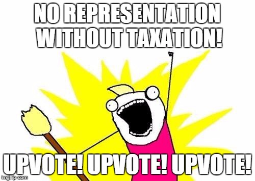 X All The Y Meme | NO REPRESENTATION WITHOUT TAXATION! UPVOTE! UPVOTE! UPVOTE! | image tagged in memes,x all the y | made w/ Imgflip meme maker