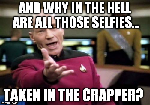 Picard Wtf Meme | AND WHY IN THE HELL ARE ALL THOSE SELFIES... TAKEN IN THE CRAPPER? | image tagged in memes,picard wtf | made w/ Imgflip meme maker