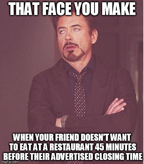 Face You Make Robert Downey Jr Meme | THAT FACE YOU MAKE WHEN YOUR FRIEND DOESN'T WANT TO EAT AT A RESTAURANT 45 MINUTES BEFORE THEIR ADVERTISED CLOSING TIME | image tagged in memes,face you make robert downey jr | made w/ Imgflip meme maker