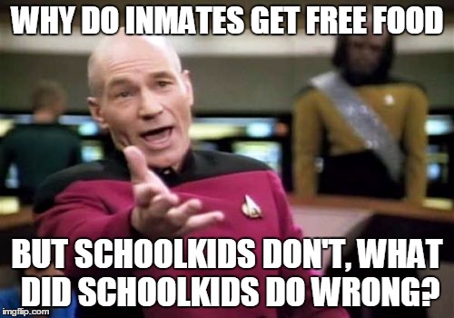 Picard Wtf | WHY DO INMATES GET FREE FOOD; BUT SCHOOLKIDS DON'T, WHAT DID SCHOOLKIDS DO WRONG? | image tagged in memes,picard wtf | made w/ Imgflip meme maker