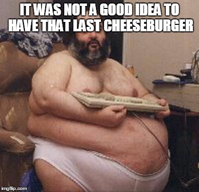 confident fat guy | IT WAS NOT A GOOD IDEA TO HAVE THAT LAST CHEESEBURGER | image tagged in confident fat guy | made w/ Imgflip meme maker