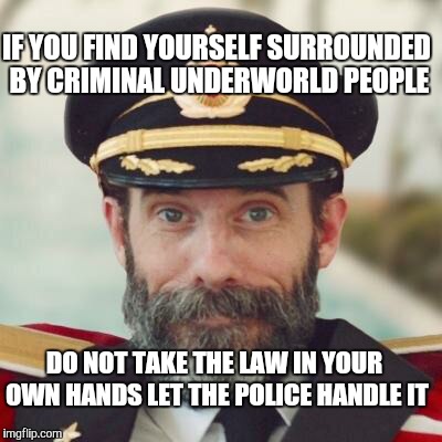 For your own personal safety. | IF YOU FIND YOURSELF SURROUNDED BY CRIMINAL UNDERWORLD PEOPLE; DO NOT TAKE THE LAW IN YOUR OWN HANDS LET THE POLICE HANDLE IT | image tagged in captain obvious 2 | made w/ Imgflip meme maker