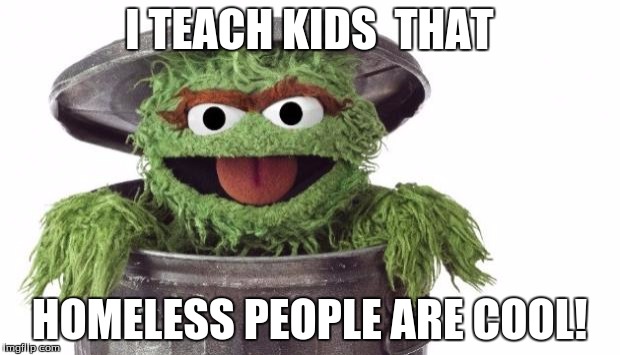 Oscar trashcan Sesame street | I TEACH KIDS 
THAT; HOMELESS PEOPLE ARE COOL! | image tagged in oscar trashcan sesame street | made w/ Imgflip meme maker