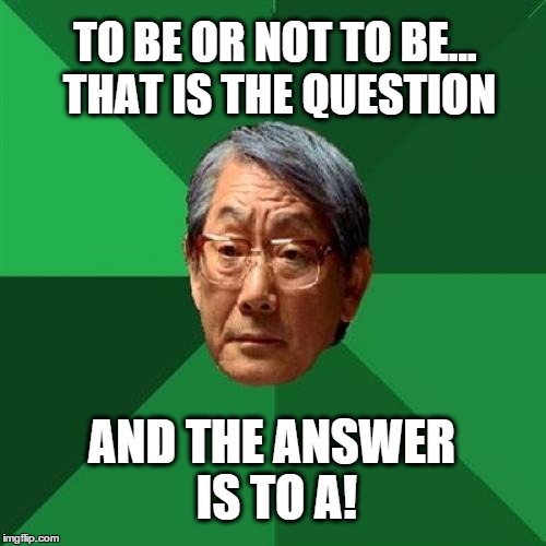 High Expectation Asian Dad | TO BE OR NOT TO BE... THAT IS THE QUESTION; AND THE ANSWER IS TO A! | image tagged in high expectation asian dad,shakespeare,philosophy | made w/ Imgflip meme maker