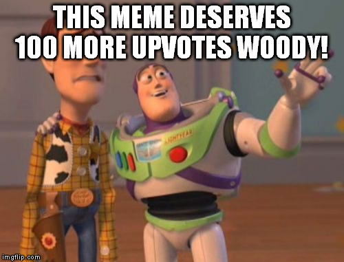 X, X Everywhere Meme | THIS MEME DESERVES 100 MORE UPVOTES WOODY! | image tagged in memes,x x everywhere | made w/ Imgflip meme maker