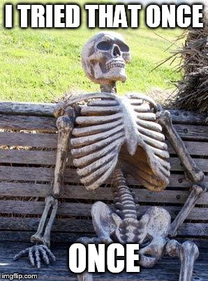 Waiting Skeleton Meme | I TRIED THAT ONCE ONCE | image tagged in memes,waiting skeleton | made w/ Imgflip meme maker