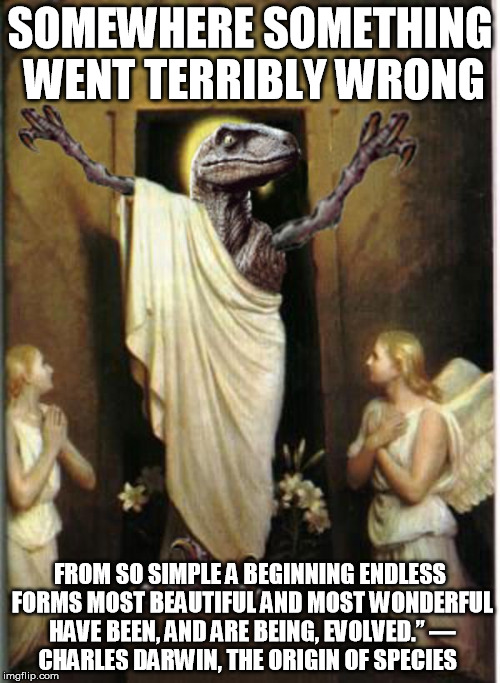 Raptor Jesus | SOMEWHERE SOMETHING WENT TERRIBLY WRONG; FROM SO SIMPLE A BEGINNING ENDLESS FORMS MOST BEAUTIFUL AND MOST WONDERFUL HAVE BEEN, AND ARE BEING, EVOLVED.”
― CHARLES DARWIN, THE ORIGIN OF SPECIES | image tagged in raptor jesus | made w/ Imgflip meme maker
