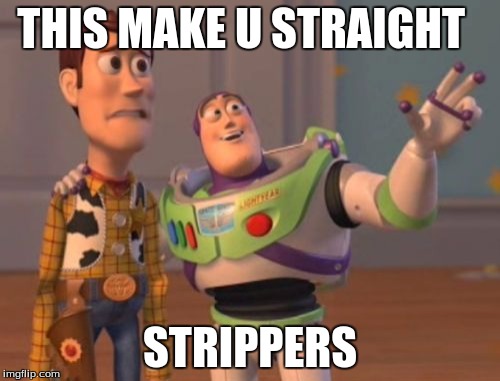 X, X Everywhere Meme | THIS MAKE U STRAIGHT; STRIPPERS | image tagged in memes,x x everywhere | made w/ Imgflip meme maker