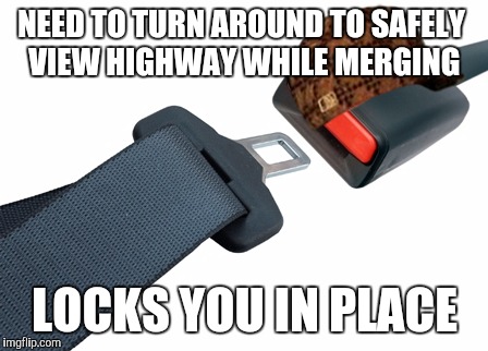 NEED TO TURN AROUND TO SAFELY VIEW HIGHWAY WHILE MERGING; LOCKS YOU IN PLACE | image tagged in AdviceAnimals | made w/ Imgflip meme maker